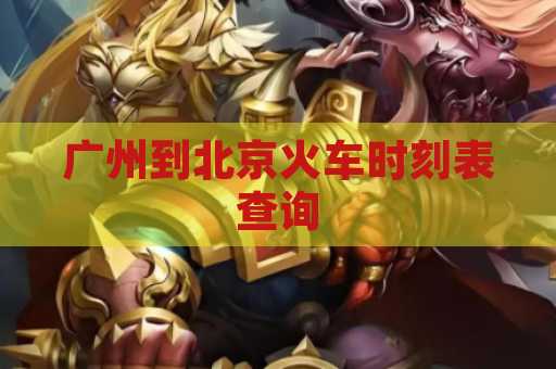 广州到北京火车时刻表查询