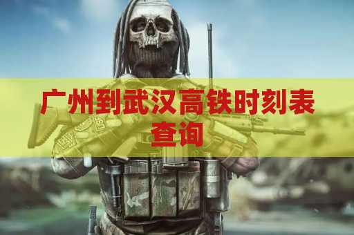 广州到武汉高铁时刻表查询