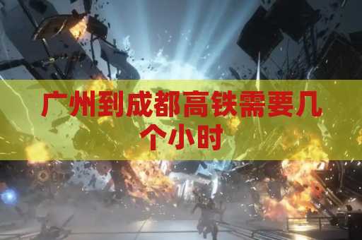 广州到成都高铁需要几个小时