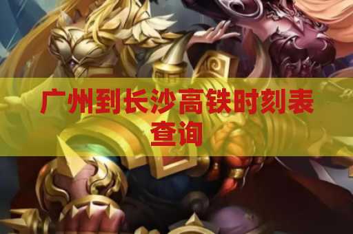 广州到长沙高铁时刻表查询
