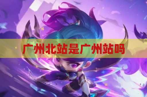 广州北站是广州站吗