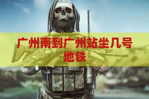 广州南到广州站坐几号地铁