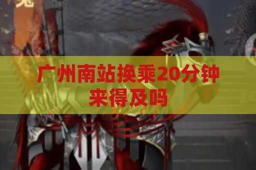 广州南站换乘20分钟来得及吗