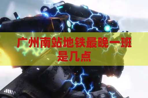 广州南站地铁最晚一班是几点