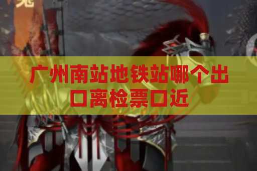 广州南站地铁站哪个出口离检票口近