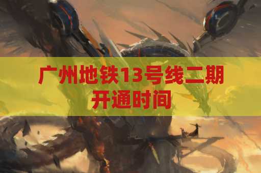 广州地铁13号线二期开通时间