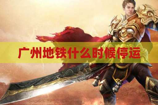 广州地铁什么时候停运