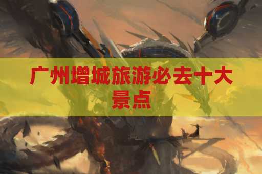 广州增城旅游必去十大景点