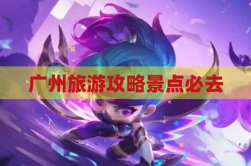 广州旅游攻略景点必去