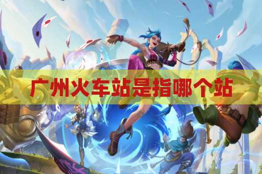 广州火车站是指哪个站