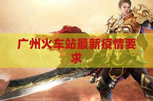 广州火车站最新疫情要求