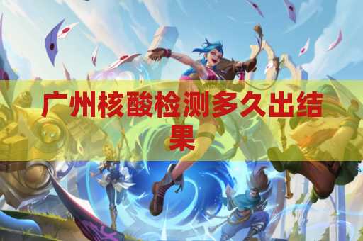 广州核酸检测多久出结果