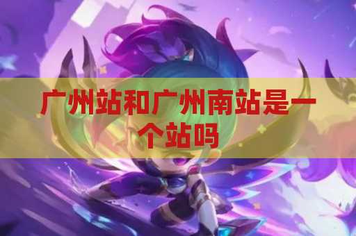 广州站和广州南站是一个站吗