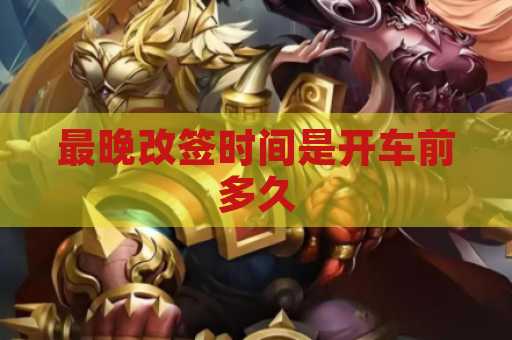 最晚改签时间是开车前多久