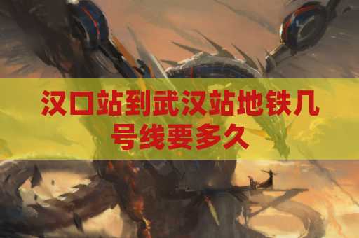 汉口站到武汉站地铁几号线要多久