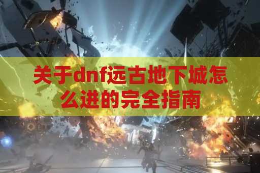 关于dnf远古地下城怎么进的完全指南