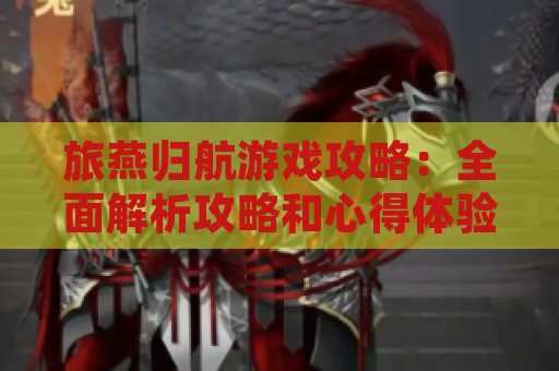 旅燕归航游戏攻略：全面解析攻略和心得体验
