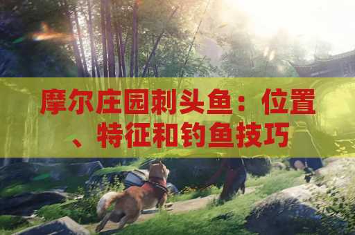 摩尔庄园刺头鱼：位置、特征和钓鱼技巧