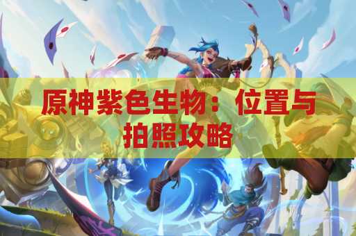 原神紫色生物：位置与拍照攻略