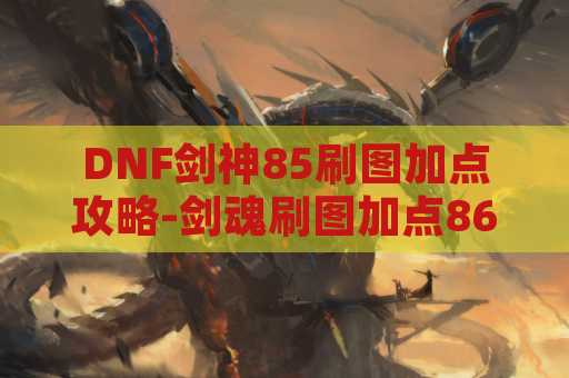DNF剑神85刷图加点攻略-剑魂刷图加点86版本
