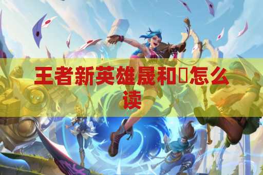 王者新英雄晟和暃怎么读