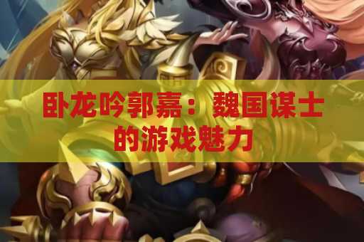 卧龙吟郭嘉：魏国谋士的游戏魅力