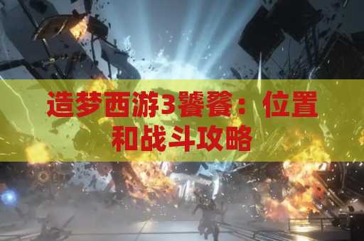 造梦西游3饕餮：位置和战斗攻略