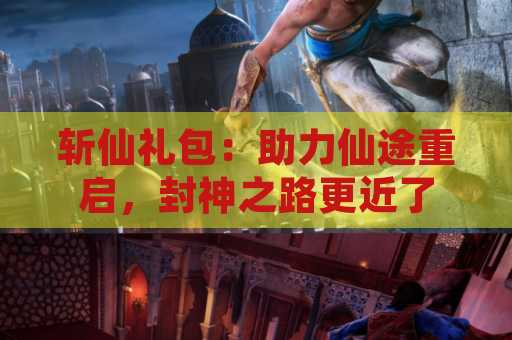 斩仙礼包：助力仙途重启，封神之路更近了