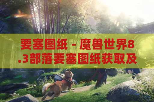 要塞图纸 - 魔兽世界8.3部落要塞图纸获取及升级攻略