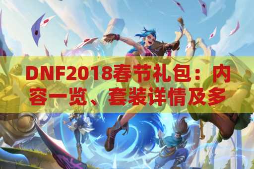 DNF2018春节礼包：内容一览、套装详情及多买多送奖励