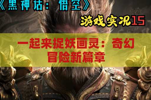 一起来捉妖画灵：奇幻冒险新篇章
