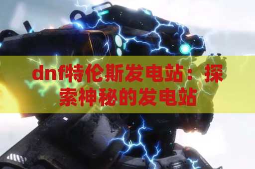 dnf特伦斯发电站：探索神秘的发电站
