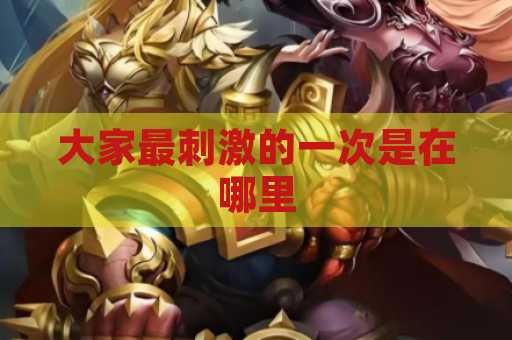 大家最刺激的一次是在哪里