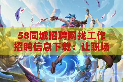 58同城招聘网找工作招聘信息下载：让职场之路更加顺畅