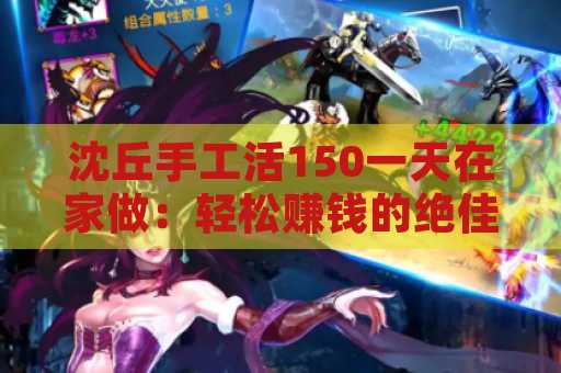 沈丘手工活150一天在家做：轻松赚钱的绝佳选择