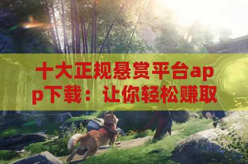 十大正规悬赏平台app下载：让你轻松赚取佣金的最佳选择
