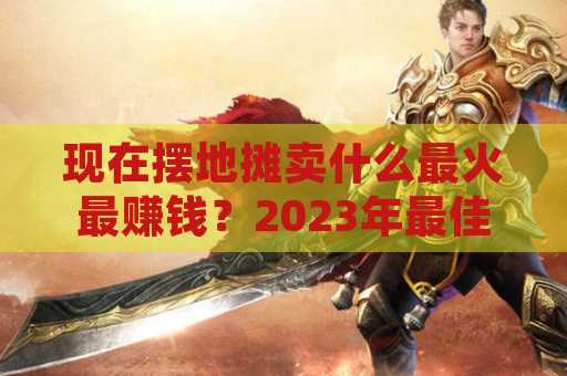 现在摆地摊卖什么最火最赚钱？2023年最佳选择与建议