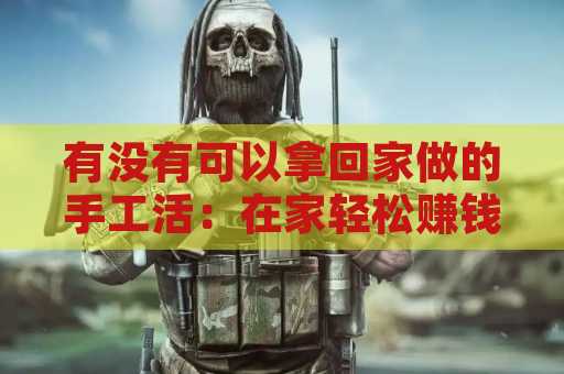 有没有可以拿回家做的手工活：在家轻松赚钱的新选择