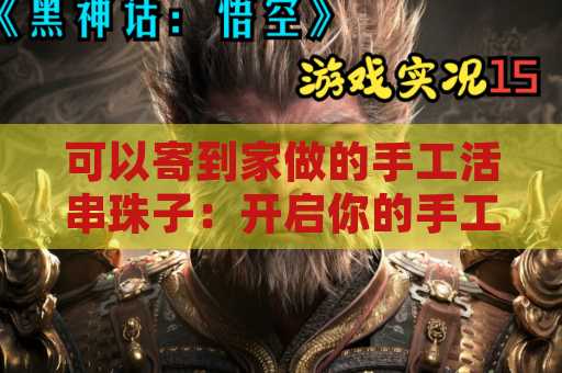 可以寄到家做的手工活串珠子：开启你的手工艺术之旅