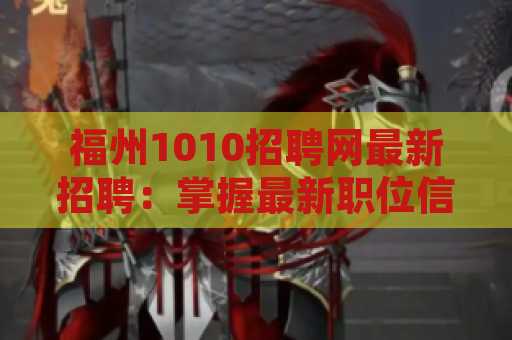 福州1010招聘网最新招聘：掌握最新职位信息，打造你的职业未来