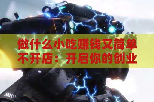 做什么小吃赚钱又简单不开店：开启你的创业之旅