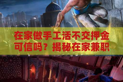 在家做手工活不交押金可信吗？揭秘在家兼职的真实面貌