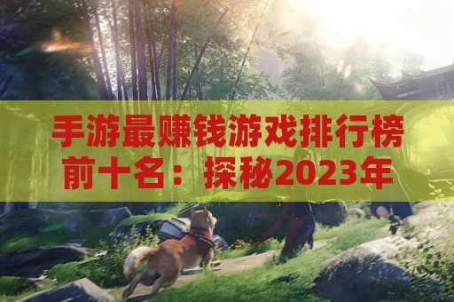 手游最赚钱游戏排行榜前十名：探秘2023年度的顶尖手游