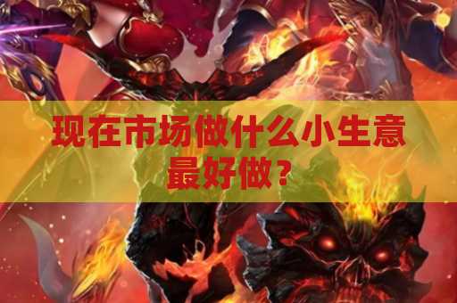 现在市场做什么小生意最好做？