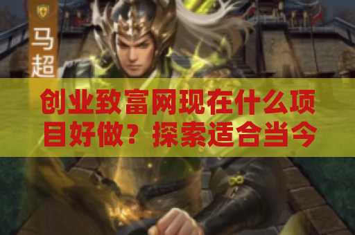 创业致富网现在什么项目好做？探索适合当今市场的创业机会