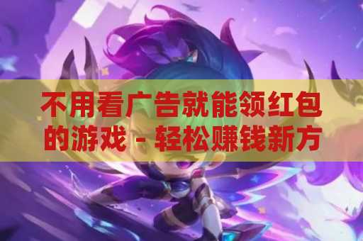 不用看广告就能领红包的游戏 - 轻松赚钱新方式