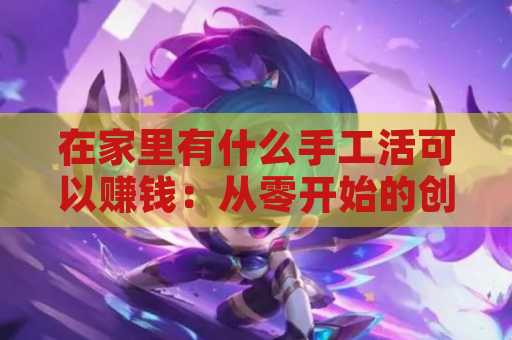 在家里有什么手工活可以赚钱：从零开始的创收之路