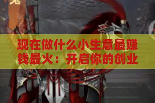 现在做什么小生意最赚钱最火：开启你的创业之路