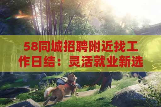 58同城招聘附近找工作日结：灵活就业新选择