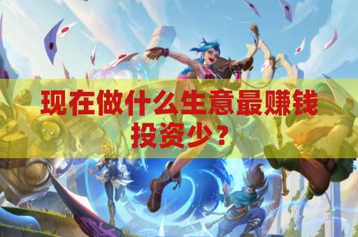 现在做什么生意最赚钱投资少？
